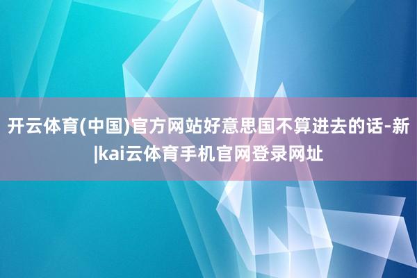 开云体育(中国)官方网站好意思国不算进去的话-新|kai云体育手机官网登录网址