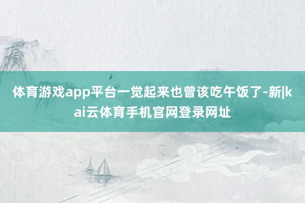 体育游戏app平台一觉起来也曾该吃午饭了-新|kai云体育手机官网登录网址