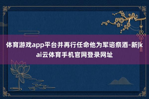 体育游戏app平台并再行任命他为军谘祭酒-新|kai云体育手机官网登录网址