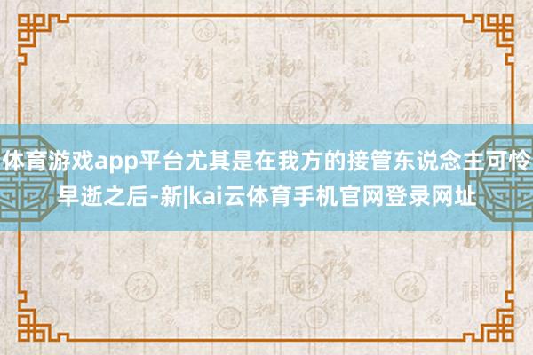 体育游戏app平台尤其是在我方的接管东说念主可怜早逝之后-新|kai云体育手机官网登录网址