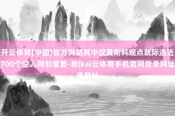 开云体育(中国)官方网站其中仅莫斯科观点就际遇近700个空入网划重要-新|kai云体育手机官网登录网址