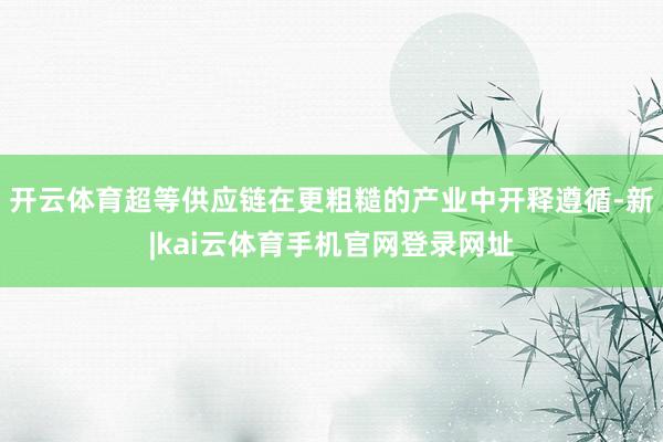开云体育超等供应链在更粗糙的产业中开释遵循-新|kai云体育手机官网登录网址