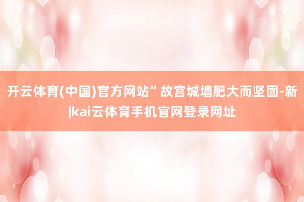 开云体育(中国)官方网站”故宫城墙肥大而坚固-新|kai云体育手机官网登录网址