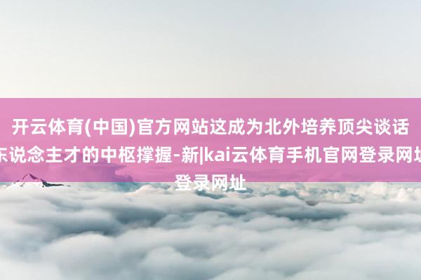 开云体育(中国)官方网站这成为北外培养顶尖谈话东说念主才的中枢撑握-新|kai云体育手机官网登录网址