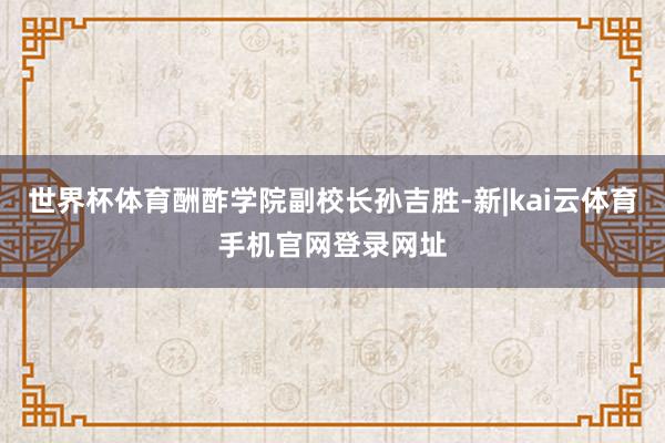 世界杯体育酬酢学院副校长孙吉胜-新|kai云体育手机官网登录网址