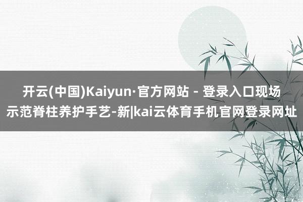 开云(中国)Kaiyun·官方网站 - 登录入口现场示范脊柱养护手艺-新|kai云体育手机官网登录网址