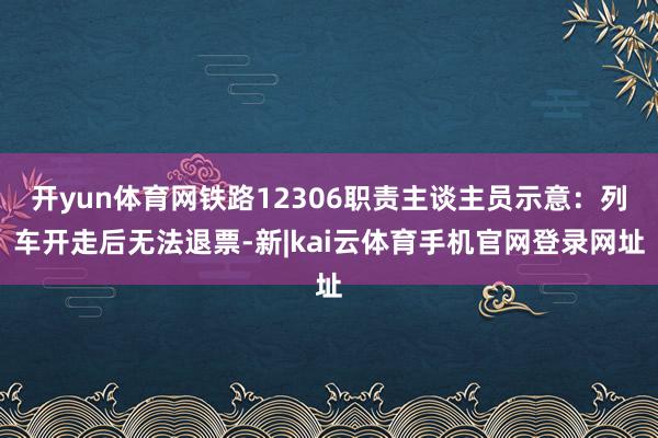 开yun体育网铁路12306职责主谈主员示意：列车开走后无法退票-新|kai云体育手机官网登录网址